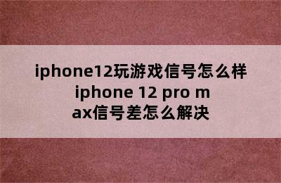 iphone12玩游戏信号怎么样 iphone 12 pro max信号差怎么解决